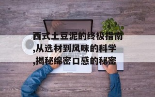 西式土豆泥的终极指南,从选材到风味的科学,揭秘绵密口感的秘密