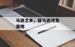 马逊之乡，亚马逊河发源地