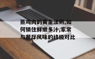蒸鸡肉的黄金法则,如何锁住鲜嫩多汁,家常与餐厅风味的终极对比