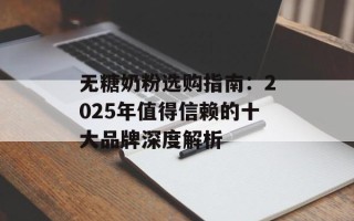 无糖奶粉选购指南：2025年值得信赖的十大品牌深度解析