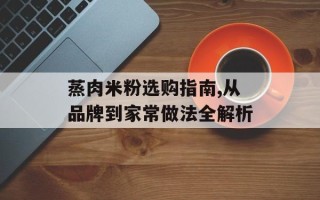蒸肉米粉选购指南,从品牌到家常做法全解析