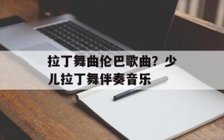 拉丁舞曲伦巴歌曲？少儿拉丁舞伴奏音乐