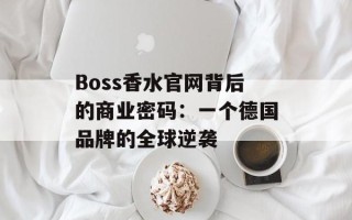 Boss香水官网背后的商业密码：一个德国品牌的全球逆袭