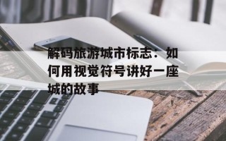 解码旅游城市标志：如何用视觉符号讲好一座城的故事