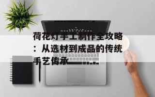 荷花灯手工制作全攻略：从选材到成品的传统手艺传承