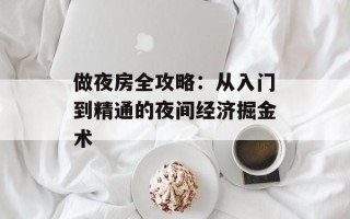 做夜房全攻略：从入门到精通的夜间经济掘金术