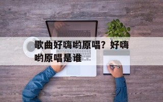 歌曲好嗨哟原唱？好嗨哟原唱是谁