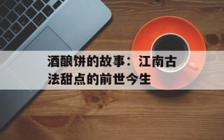 酒酿饼的故事：江南古法甜点的前世今生