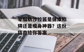 零脂肪沙拉酱是健康陷阱还是瘦身神器？这份指南给你答案