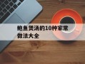 鲍鱼煲汤的10种家常做法大全