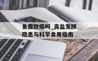鱼露致癌吗_高盐发酵隐患与科学食用指南