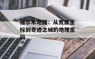 格尔木地图：从荒原坐标到奇迹之城的地理密码