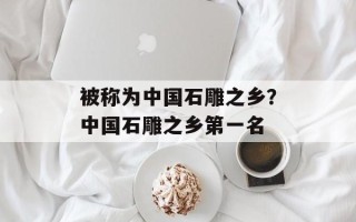 被称为中国石雕之乡？中国石雕之乡第一名
