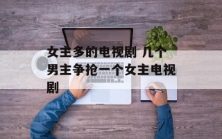 女主多的电视剧 几个男主争抢一个女主电视剧