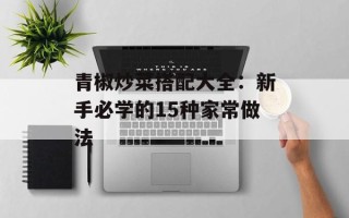 青椒炒菜搭配大全：新手必学的15种家常做法