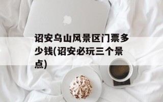 诏安乌山风景区门票多少钱(诏安必玩三个景点)