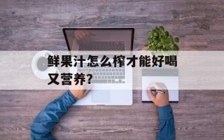 鲜果汁怎么榨才能好喝又营养？