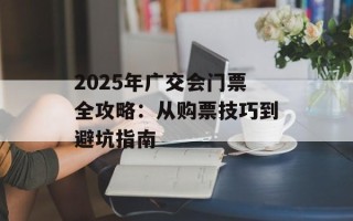 2025年广交会门票全攻略：从购票技巧到避坑指南