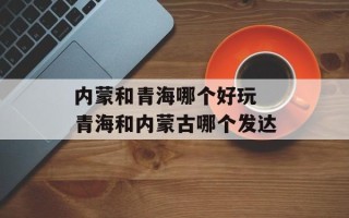 内蒙和青海哪个好玩 青海和内蒙古哪个发达