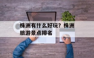 株洲有什么好玩？株洲旅游景点排名