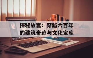 探秘故宫：穿越六百年的建筑奇迹与文化宝库
