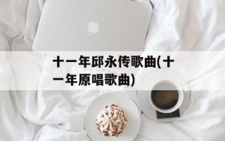 十一年邱永传歌曲(十一年原唱歌曲)