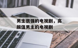 男主很强的电视剧，高颜值男主的电视剧