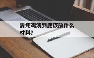 清炖鸡汤到底该放什么材料？
