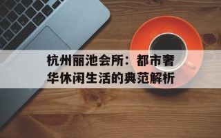 杭州丽池会所：都市奢华休闲生活的典范解析