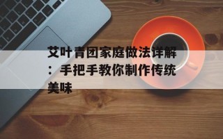 艾叶青团家庭做法详解：手把手教你制作传统美味