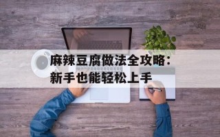 麻辣豆腐做法全攻略：新手也能轻松上手