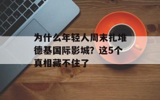 为什么年轻人周末扎堆德基国际影城？这5个真相藏不住了