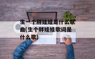 生一个胖娃娃是什么歌曲(生个胖娃娃歌词是什么歌)