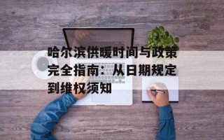 哈尔滨供暖时间与政策完全指南：从日期规定到维权须知