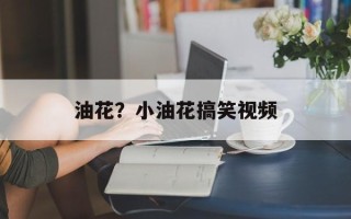 油花？小油花搞笑视频