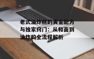 老式油炸糕的黄金配方与独家窍门：从和面到油炸的全流程解析