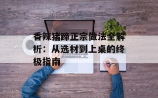 香辣猪蹄正宗做法全解析：从选材到上桌的终极指南