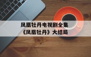 凤凰牡丹电视剧全集 《凤凰牡丹》大结局