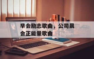 早会励志歌曲，公司晨会正能量歌曲