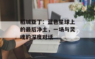 稻城亚丁：蓝色星球上的最后净土，一场与灵魂的深度对话