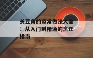 长豆角的家常做法大全：从入门到精通的烹饪指南