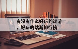 有没有什么好玩的端游，好玩的端游排行榜