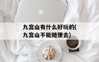 九宫山有什么好玩的(九宫山不能随便去)