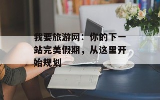 我要旅游网：你的下一站完美假期，从这里开始规划
