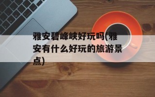 雅安碧峰峡好玩吗(雅安有什么好玩的旅游景点)