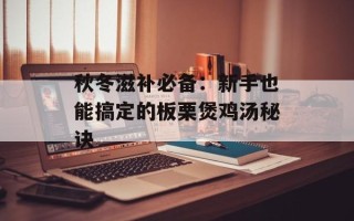 秋冬滋补必备：新手也能搞定的板栗煲鸡汤秘诀