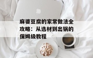 麻婆豆腐的家常做法全攻略：从选材到出锅的保姆级教程