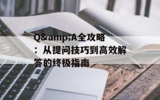 Q&A全攻略：从提问技巧到高效解答的终极指南