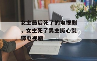 女主最后死了的电视剧，女主死了男主撕心裂肺电视剧