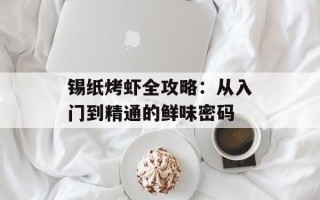 锡纸烤虾全攻略：从入门到精通的鲜味密码